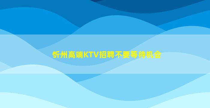 忻州高端KTV招聘不要等待机会